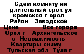 Сдам комнату на длительный срок ул кромская г орел › Район ­ Заводской › Цена ­ 5 500 - Все города, Орел г., Архангельское с. Недвижимость » Квартиры сниму   . Тульская обл.,Тула г.